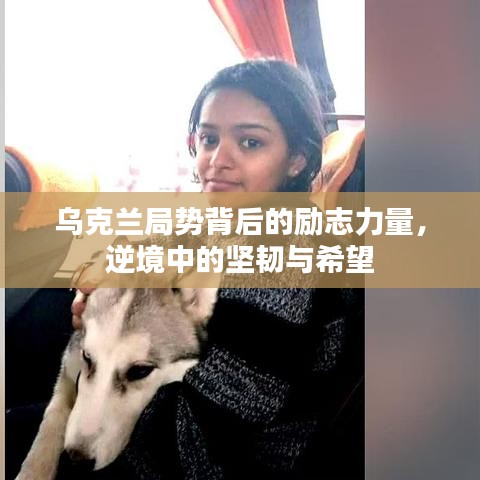 乌克兰局势背后的励志力量,逆境中的坚韧与希望