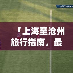 「上海至沧州旅行指南,最新旅游攻略大全」