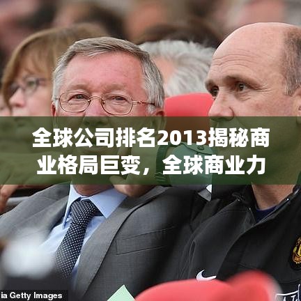 全球公司排名2013揭秘商业格局巨变,全球商业力量的重塑与变化