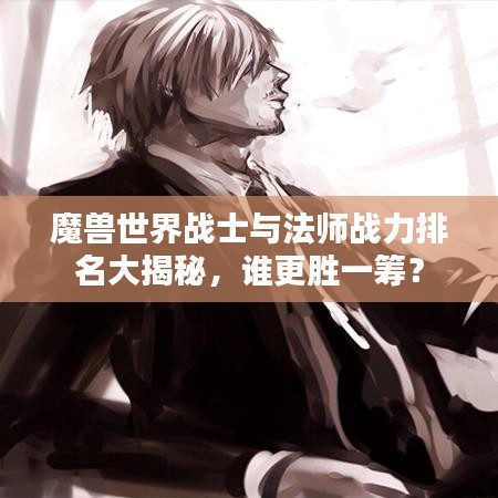 魔兽世界战士与法师战力排名大揭秘,谁更胜一筹?