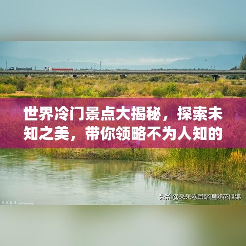 世界冷门景点大揭秘,探索未知之美,带你领略不为人知的极致风光