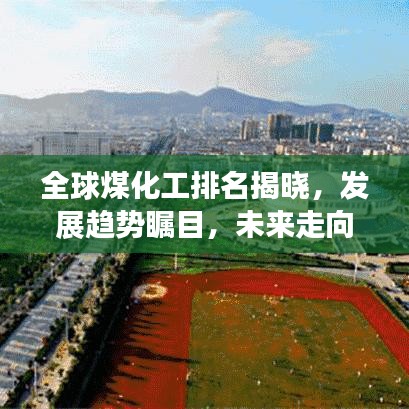 全球煤化工排名揭晓,发展趋势瞩目,未来走向何方?