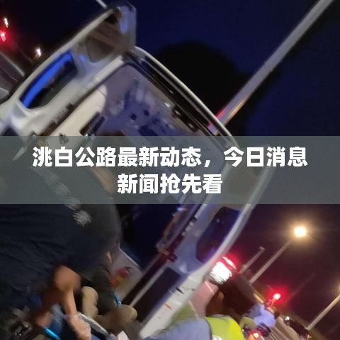 洮白公路最新动态,今日消息新闻抢先看