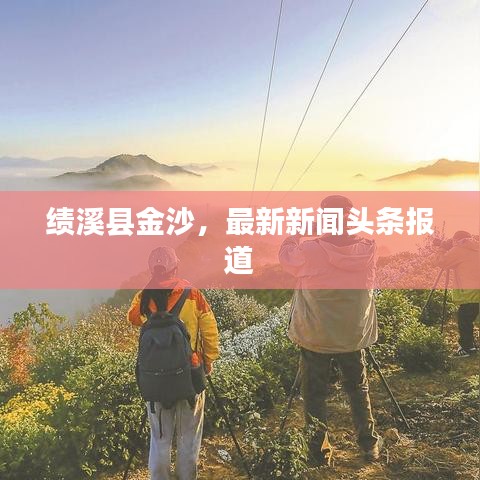 绩溪县金沙,最新新闻头条报道