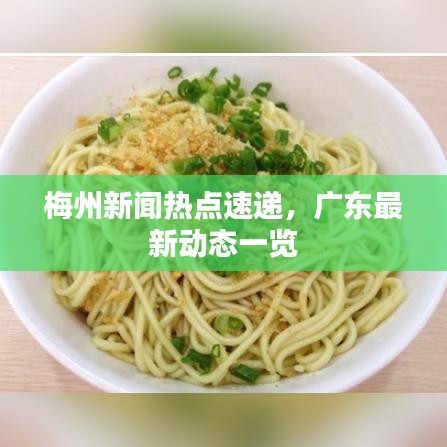 梅州新闻热点速递,广东最新动态一览