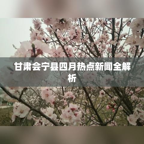 甘肃会宁县四月热点新闻全解析