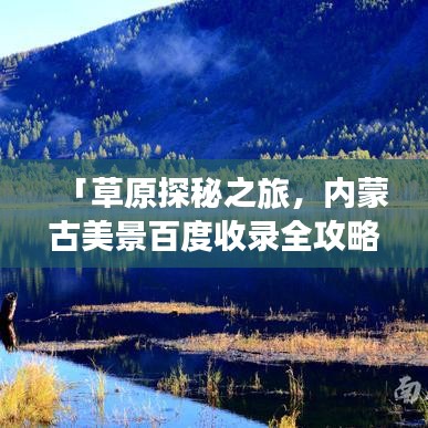 「草原探秘之旅,内蒙古美景百度收录全攻略」
