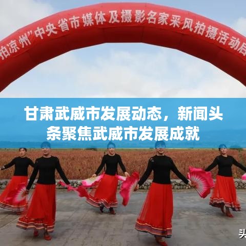 甘肃武威市发展动态,新闻头条聚焦武威市发展成就