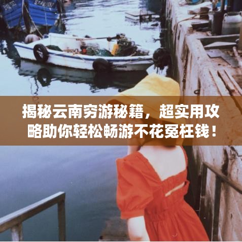 揭秘云南穷游秘籍,超实用攻略助你轻松畅游不花冤枉钱!