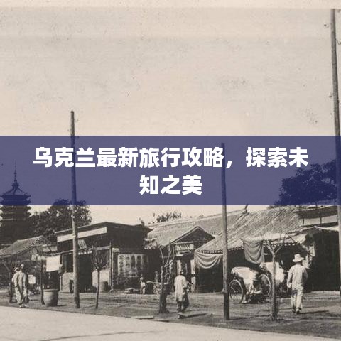 乌克兰最新旅行攻略,探索未知之美