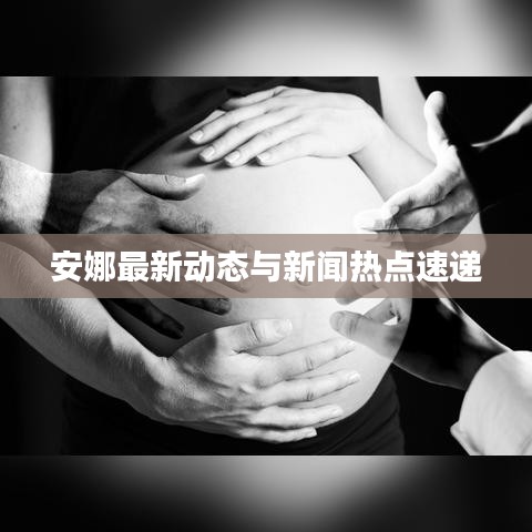 安娜最新动态与新闻热点速递