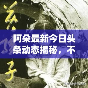 阿朵最新今日头条动态揭秘,不容错过的精彩瞬间!