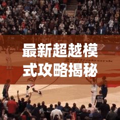最新超越模式攻略揭秘,游戏胜利轻松掌握的秘诀!