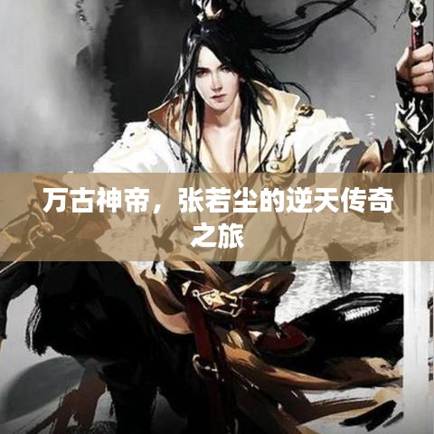 万古神帝,张若尘的逆天传奇之旅