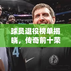 球员退役榜单揭晓,传奇前十荣耀告别,巨星告别赛场之路