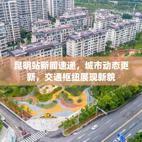 昆明站新闻速递,城市动态更新,交通枢纽展现新貌