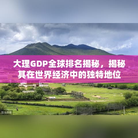 大理GDP全球排名揭秘,揭秘其在世界经济中的独特地位
