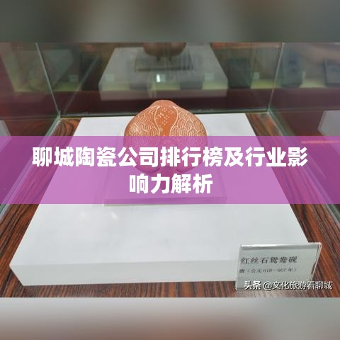 聊城陶瓷公司排行榜及行业影响力解析