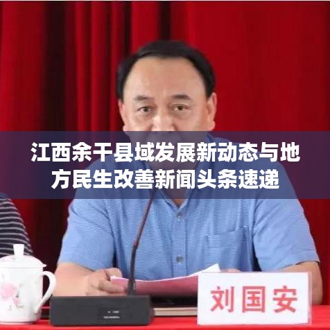 江西余干县域发展新动态与地方民生改善新闻头条速递