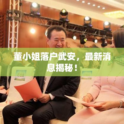 董小姐落户武安,最新消息揭秘!