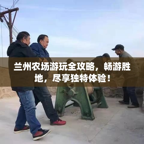 兰州农场游玩全攻略,畅游胜地,尽享独特体验!