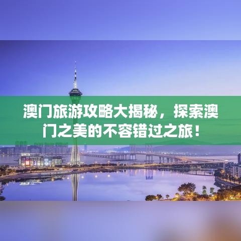 澳门旅游攻略大揭秘,探索澳门之美的不容错过之旅!