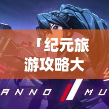 「纪元旅游攻略大解密，带你探索未知世界的奇妙之旅」