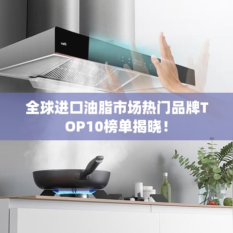 全球进口油脂市场热门品牌TOP10榜单揭晓！