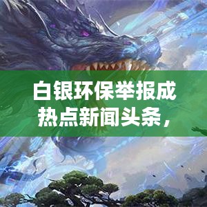 白银环保举报成热点新闻头条，最新动态一网打尽！