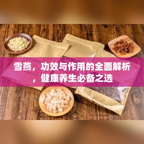 雪燕,功效与作用的全面解析,健康养生必备之选