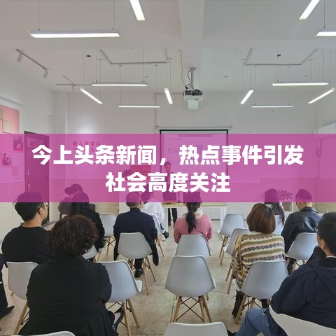 今上头条新闻,热点事件引发社会高度关注