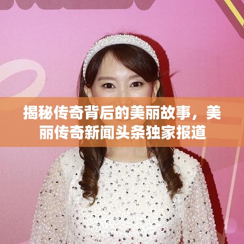 揭秘传奇背后的美丽故事,美丽传奇新闻头条独家报道