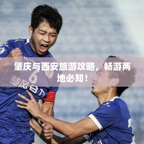 肇庆与西安旅游攻略，畅游两地必知！