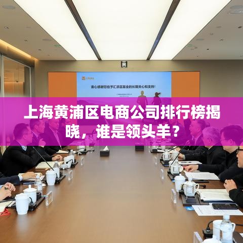 上海黄浦区电商公司排行榜揭晓,谁是领头羊?