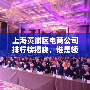 上海黄浦区电商公司排行榜揭晓,谁是领头羊?