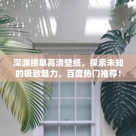 深渊榜单高清壁纸，探索未知的极致魅力，百度热门推荐！