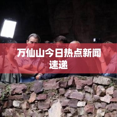 万仙山今日热点新闻速递
