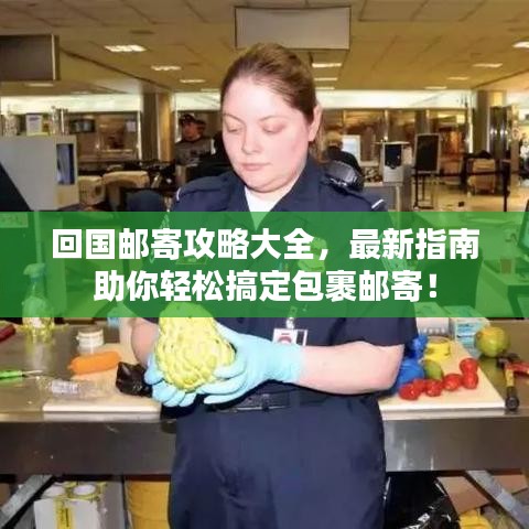 回国邮寄攻略大全,最新指南助你轻松搞定包裹邮寄!