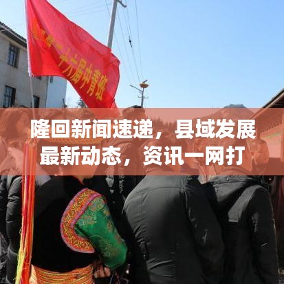 隆回新闻速递,县域发展最新动态,资讯一网打尽