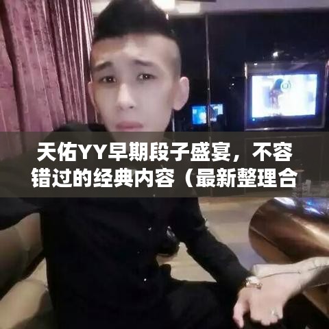 天佑YY早期段子盛宴,不容错过的经典内容(最新整理合集)