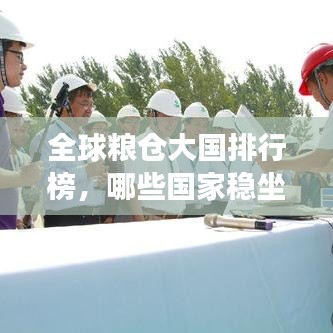 全球粮仓大国排行榜,哪些国家稳坐粮食储备宝座?