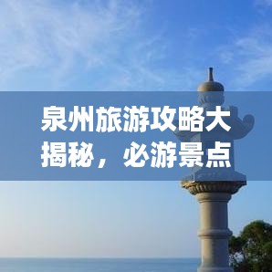 泉州旅游攻略大揭秘,必游景点、美食、住宿一网打尽!