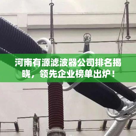 河南有源滤波器公司排名揭晓,领先企业榜单出炉!