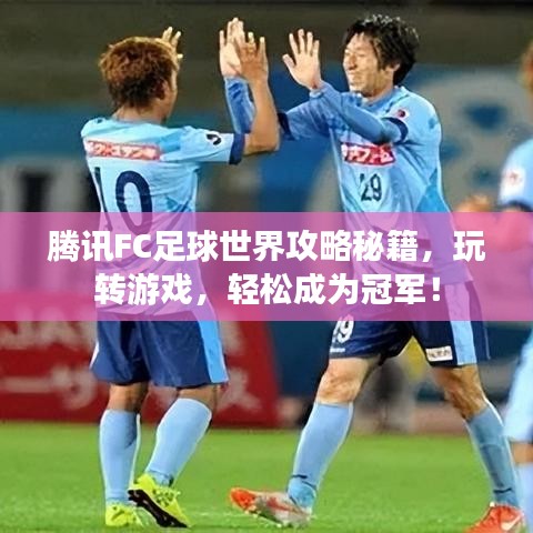 腾讯FC足球世界攻略秘籍，玩转游戏，轻松成为冠军！