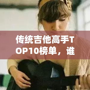 传统吉他高手TOP10榜单,谁登榜首?