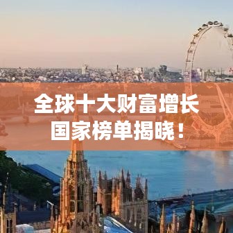 全球十大财富增长国家榜单揭晓!