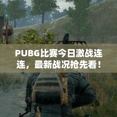 PUBG比赛今日激战连连，最新战况抢先看！
