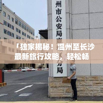 「独家揭秘!温州至长沙最新旅行攻略,轻松畅游两城!」