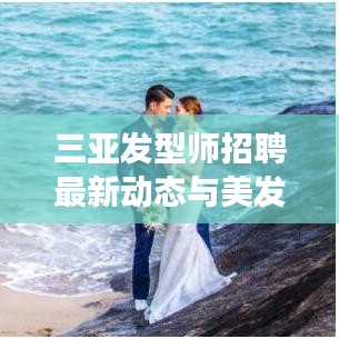 三亚发型师招聘最新动态与美发市场深度解析