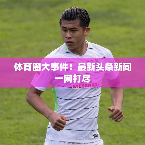体育圈大事件!最新头条新闻一网打尽